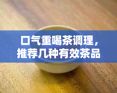 口气重喝茶调理，推荐几种有效茶品