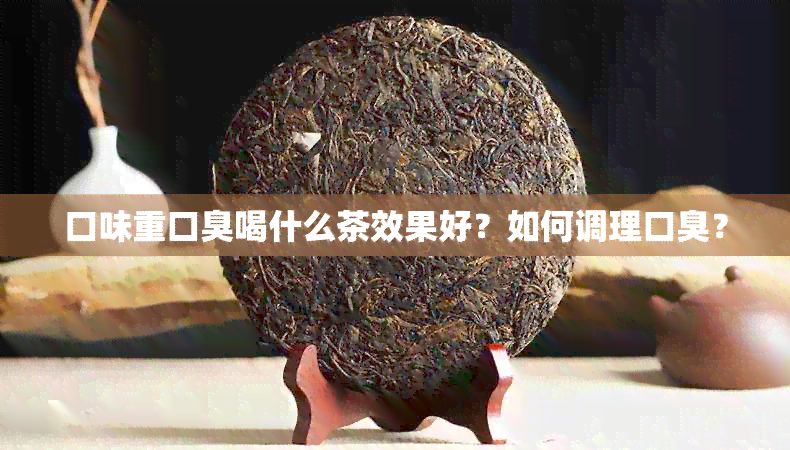 口味重口臭喝什么茶效果好？如何调理口臭？