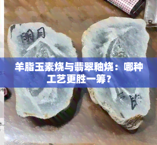 羊脂玉素烧与翡翠釉烧：哪种工艺更胜一筹？