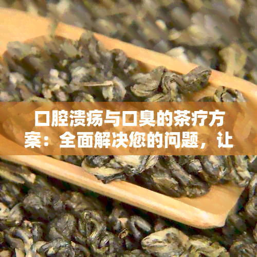 口腔溃疡与口臭的茶疗方案：全面解决您的问题，让口气清新、口腔适