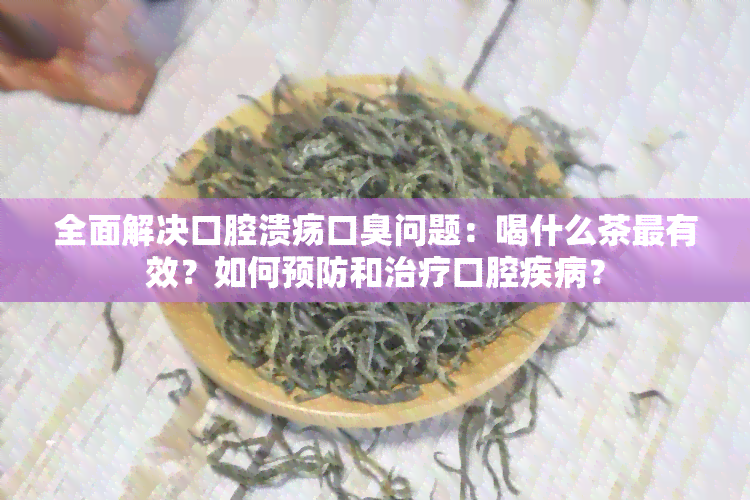 全面解决口腔溃疡口臭问题：喝什么茶最有效？如何预防和治疗口腔疾病？