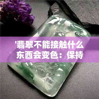 '翡翠不能接触什么东西会变色：保持翡翠清洁，避免硬物和化学品接触'