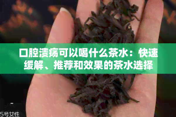 口腔溃疡可以喝什么茶水：快速缓解、推荐和效果的茶水选择