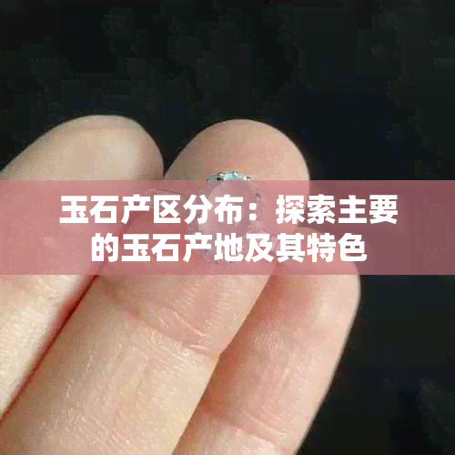 玉石产区分布：探索主要的玉石产地及其特色