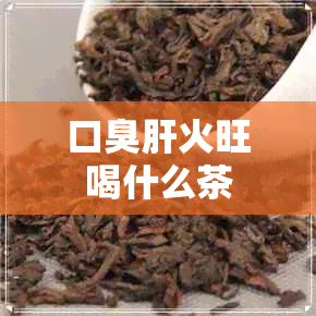 口臭肝火旺喝什么茶