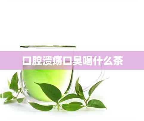 口腔溃疡口臭喝什么茶