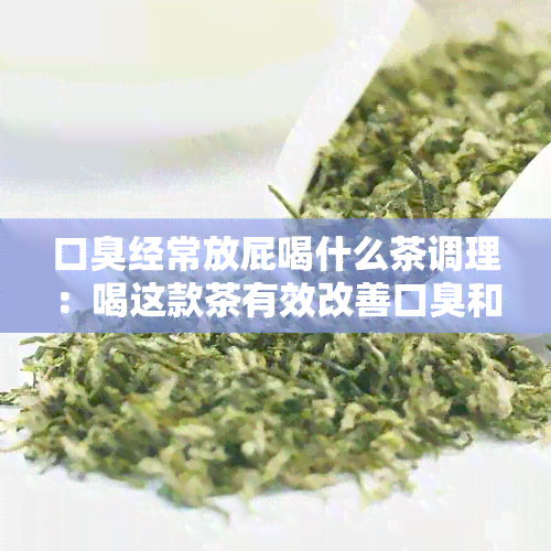 口臭经常放屁喝什么茶调理：喝这款茶有效改善口臭和肠道问题！