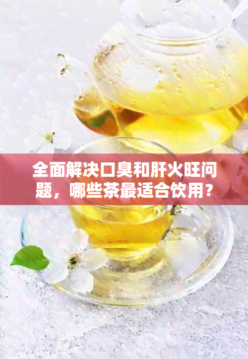 全面解决口臭和肝火旺问题，哪些茶最适合饮用？