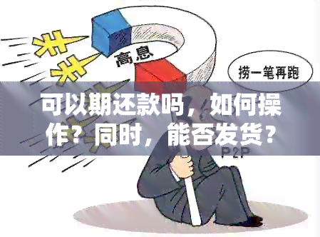 可以期还款吗，如何操作？同时，能否发货？