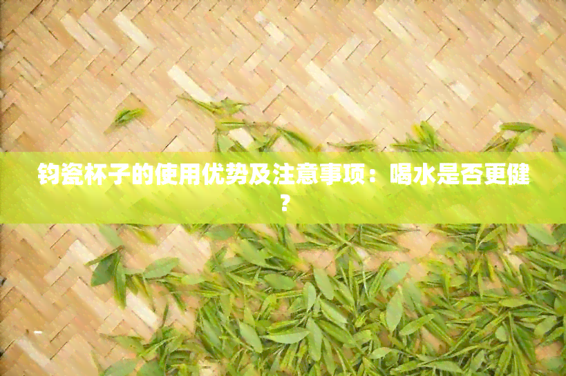 钧瓷杯子的使用优势及注意事项：喝水是否更健？