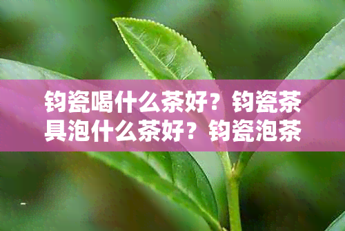 钧瓷喝什么茶好？钧瓷茶具泡什么茶好？钧瓷泡茶好处是什么？