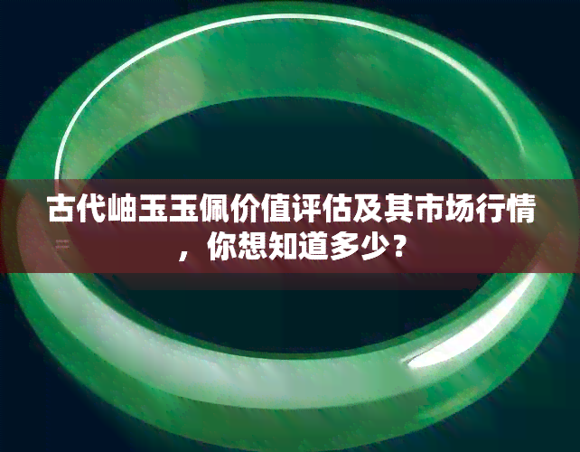 古代岫玉玉佩价值评估及其市场行情，你想知道多少？