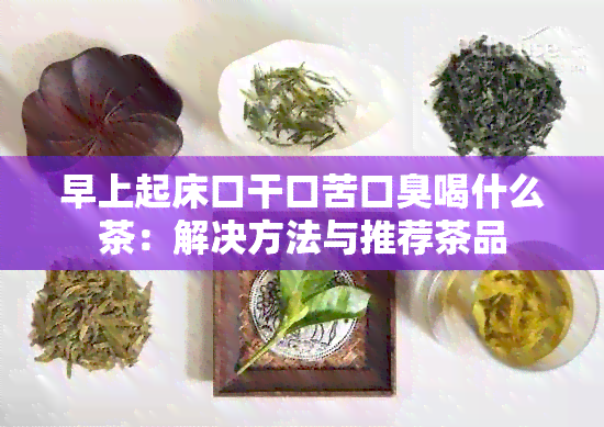 早上起床口干口苦口臭喝什么茶：解决方法与推荐茶品