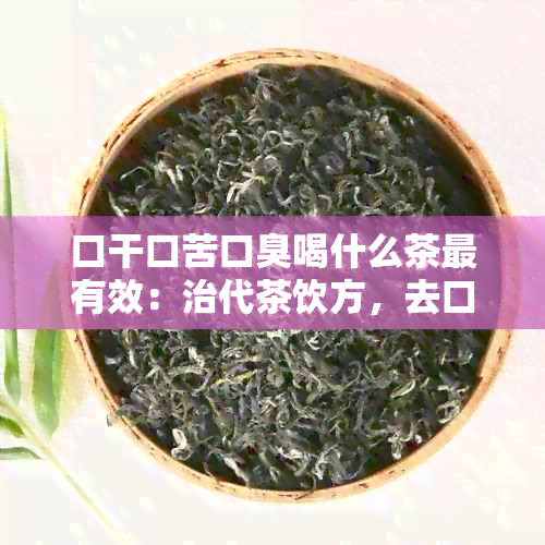 口干口苦口臭喝什么茶最有效：治代茶饮方，去口干口苦口臭的茶