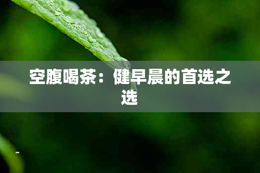 空腹喝茶：健早晨的首选之选