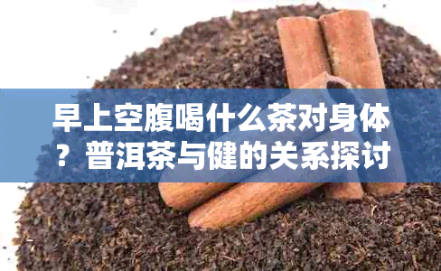 早上空腹喝什么茶对身体？普洱茶与健的关系探讨