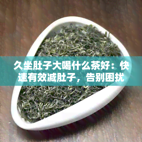 久坐肚子大喝什么茶好：快速有效减肚子，告别困扰！