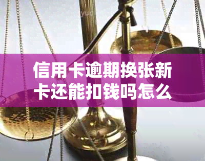 信用卡逾期换张新卡还能扣钱吗怎么办：逾期后的处理与新卡使用