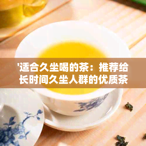 '适合久坐喝的茶：推荐给长时间久坐人群的优质茶叶及泡茶方法'