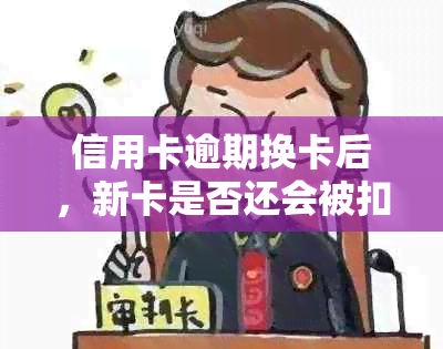 信用卡逾期换卡后，新卡是否还会被扣除欠款？如何避免逾期影响新卡使用？