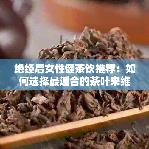 绝经后女性健茶饮推荐：如何选择最适合的茶叶来维持更年期健