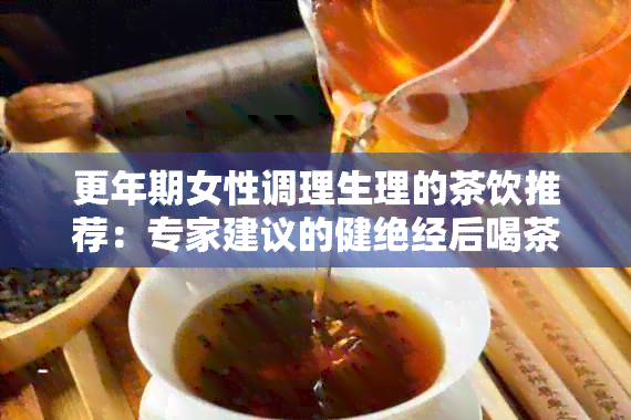 更年期女性调理生理的茶饮推荐：专家建议的健绝经后喝茶方案