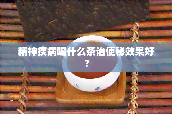 精神疾病喝什么茶治便秘效果好？