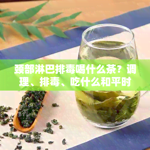 颈部淋巴排喝什么茶？调理、排、吃什么和平时泡什么茶好。