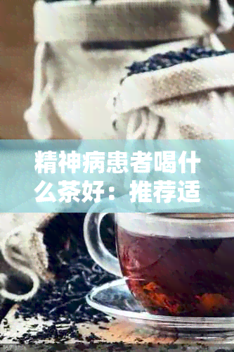 精神病患者喝什么茶好：推荐适合精神病患者的茶饮及注意事项