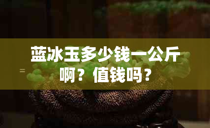 蓝冰玉多少钱一公斤啊？值钱吗？