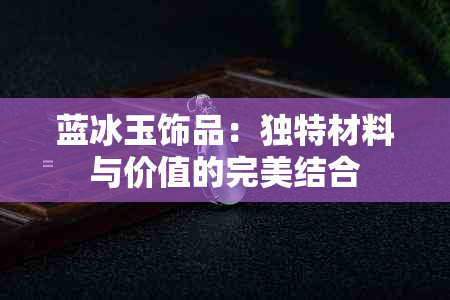 蓝冰玉饰品：独特材料与价值的完美结合