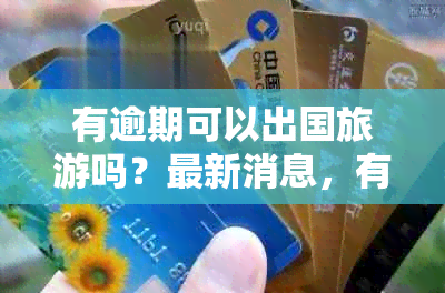 有逾期可以出国旅游吗？最新消息，有逾期可以出国打工吗？