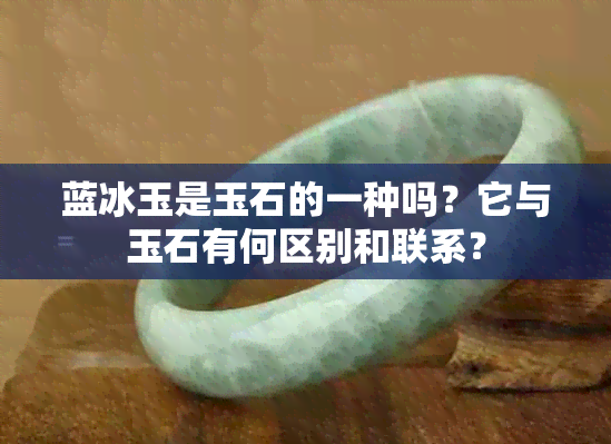 蓝冰玉是玉石的一种吗？它与玉石有何区别和联系？