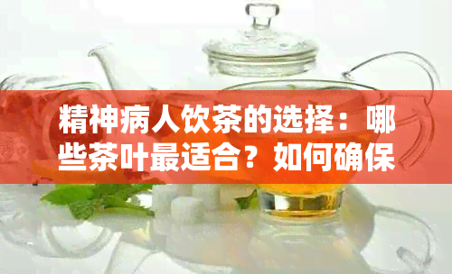 精神病人饮茶的选择：哪些茶叶最适合？如何确保安全与有效？