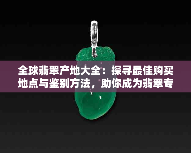 全球翡翠产地大全：探寻更佳购买地点与鉴别方法，助你成为翡翠专家