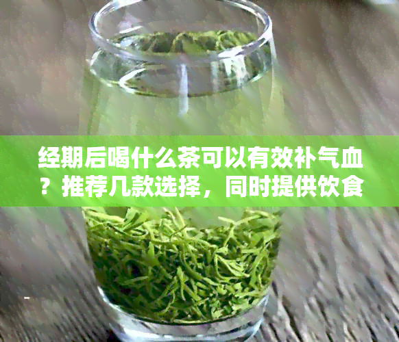 经期后喝什么茶可以有效补气血？推荐几款选择，同时提供饮食调理建议