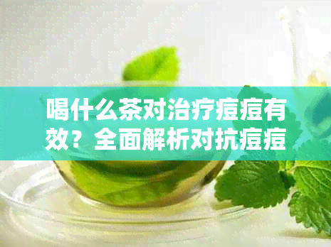 喝什么茶对治疗痘痘有效？全面解析对抗痘痘的茶饮推荐与注意事项