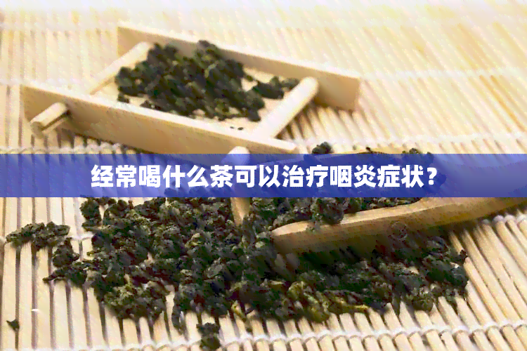 经常喝什么茶可以治疗咽炎症状？