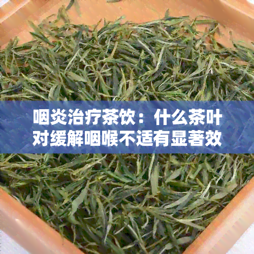 咽炎治疗茶饮：什么茶叶对缓解咽喉不适有显著效果？