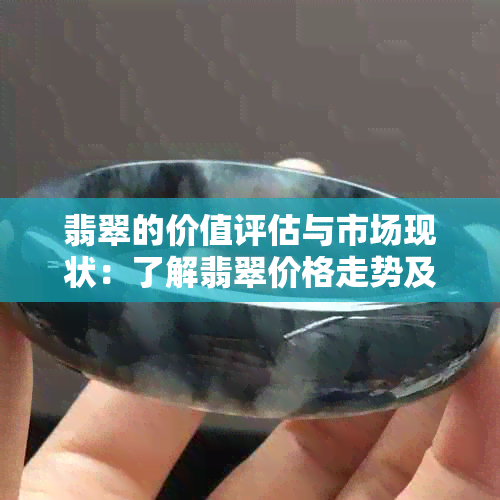 翡翠的价值评估与市场现状：了解翡翠价格走势及购买建议