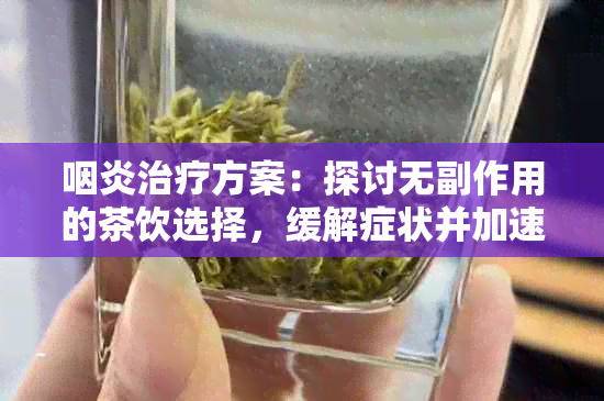 咽炎治疗方案：探讨无副作用的茶饮选择，缓解症状并加速复