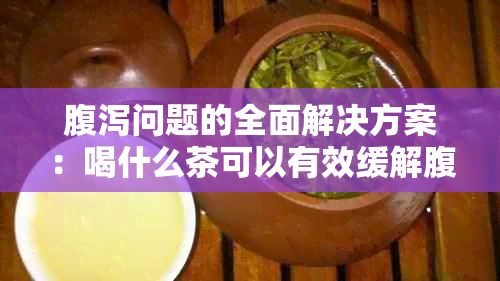 腹泻问题的全面解决方案：喝什么茶可以有效缓解腹泻症状并？