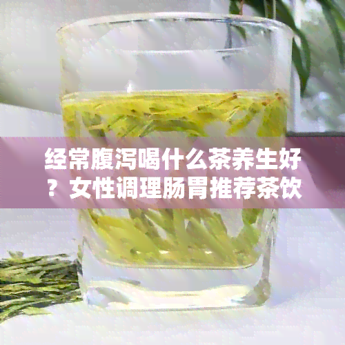 经常腹泻喝什么茶养生好？女性调理肠胃推荐茶饮