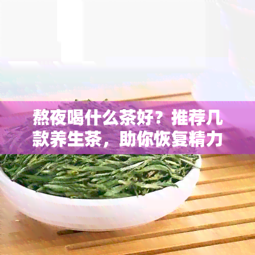 熬夜喝什么茶好？推荐几款养生茶，助你恢复精力