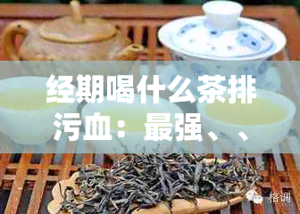 经期喝什么茶排污血：最强、、效果的选择