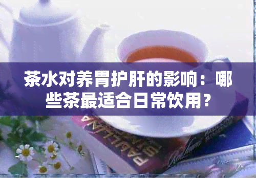 茶水对养胃护肝的影响：哪些茶最适合日常饮用？