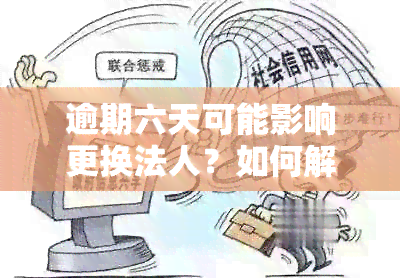 逾期六天可能影响更换法人？如何解决这个问题？