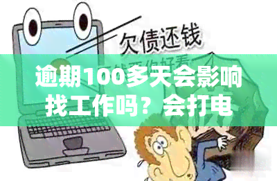 逾期100多天会影响找工作吗？会打电话给家人或单位了解情况吗？