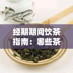 经期期间饮茶指南：哪些茶对经期有益？如何正确饮用以缓解经痛？