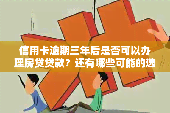 信用卡逾期三年后是否可以办理房贷贷款？还有哪些可能的选择？